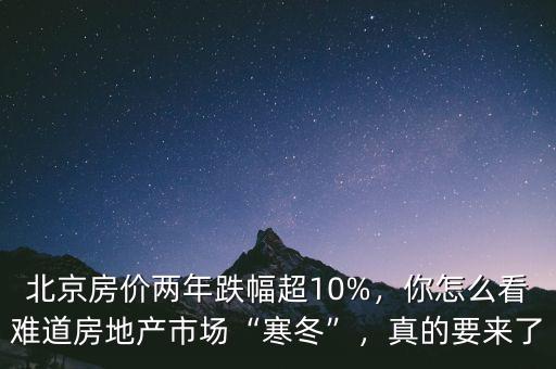 北京房?jī)r(jià)兩年跌幅超10%，你怎么看難道房地產(chǎn)市場(chǎng)“寒冬”，真的要來(lái)了