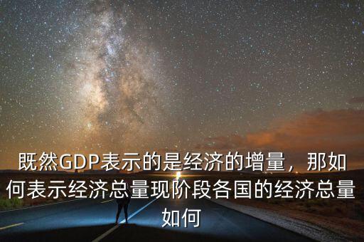 既然GDP表示的是經(jīng)濟的增量，那如何表示經(jīng)濟總量現(xiàn)階段各國的經(jīng)濟總量如何