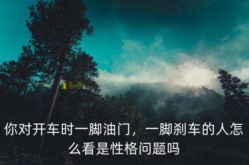 你對(duì)開(kāi)車(chē)時(shí)一腳油門(mén)，一腳剎車(chē)的人怎么看是性格問(wèn)題嗎