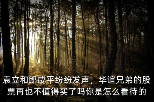 袁立和郎咸平紛紛發(fā)聲，華誼兄弟的股票再也不值得買了嗎你是怎么看待的