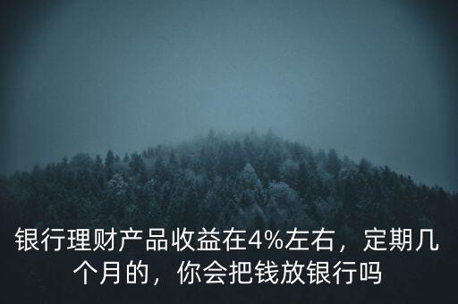 銀行理財(cái)產(chǎn)品收益在4%左右，定期幾個(gè)月的，你會把錢放銀行嗎