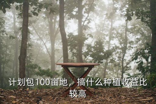 計(jì)劃包100畝地，搞什么種植收益比較高