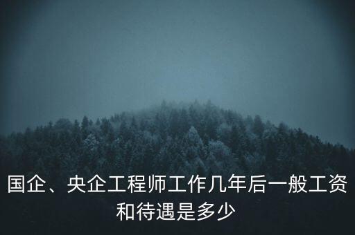 國(guó)企、央企工程師工作幾年后一般工資和待遇是多少