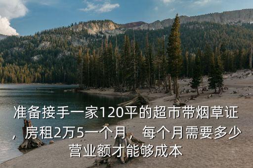 準(zhǔn)備接手一家120平的超市帶煙草證，房租2萬(wàn)5一個(gè)月，每個(gè)月需要多少營(yíng)業(yè)額才能夠成本