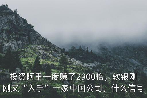 投資阿里一度賺了2900倍，軟銀剛剛又“入手”一家中國公司，什么信號