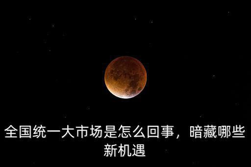 全國統(tǒng)一大市場是怎么回事，暗藏哪些新機(jī)遇