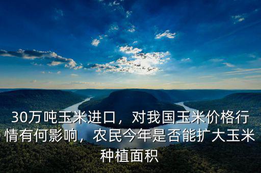 30萬噸玉米進口，對我國玉米價格行情有何影響，農民今年是否能擴大玉米種植面積