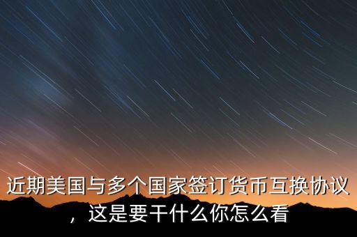 近期美國與多個(gè)國家簽訂貨幣互換協(xié)議，這是要干什么你怎么看
