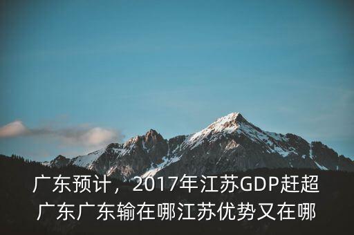 廣東預計，2017年江蘇GDP趕超廣東廣東輸在哪江蘇優(yōu)勢又在哪