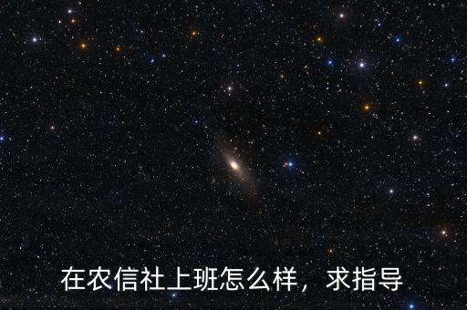 在農(nóng)信社上班怎么樣，求指導(dǎo)
