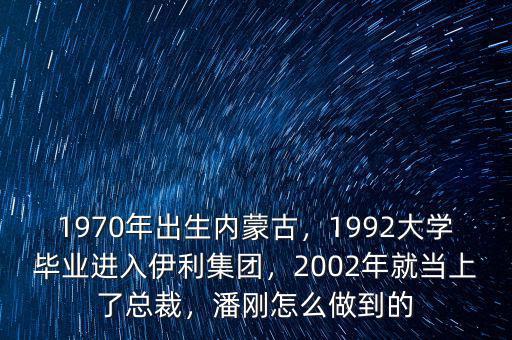 1970年出生內(nèi)蒙古，1992大學(xué)畢業(yè)進(jìn)入伊利集團(tuán)，2002年就當(dāng)上了總裁，潘剛怎么做到的