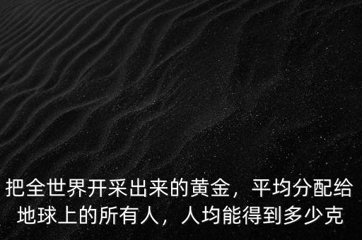 把全世界開采出來的黃金，平均分配給地球上的所有人，人均能得到多少克