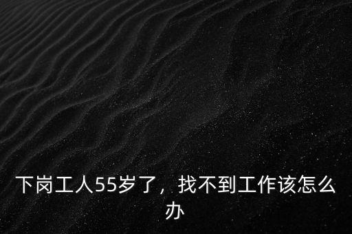 下崗工人55歲了，找不到工作該怎么辦