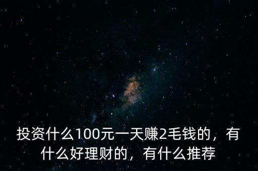 投資什么100元一天賺2毛錢的，有什么好理財?shù)?，有什么推薦