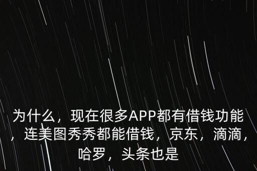 為什么，現(xiàn)在很多APP都有借錢功能，連美圖秀秀都能借錢，京東，滴滴，哈羅，頭條也是