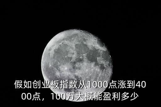 假如創(chuàng)業(yè)板指數(shù)從1000點(diǎn)漲到4000點(diǎn)，100萬大概能盈利多少