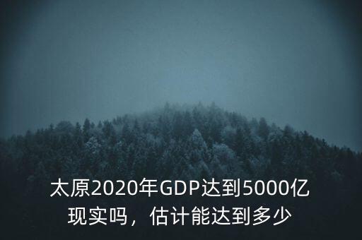 太原2020年GDP達(dá)到5000億現(xiàn)實(shí)嗎，估計(jì)能達(dá)到多少