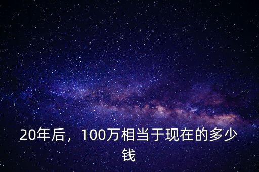 20年后，100萬(wàn)相當(dāng)于現(xiàn)在的多少錢
