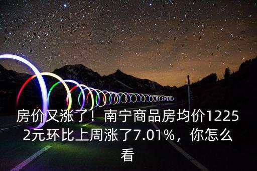 房價又漲了！南寧商品房均價12252元環(huán)比上周漲了7.01%，你怎么看