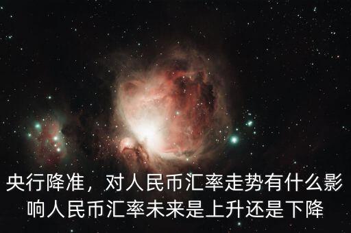 央行降準(zhǔn)，對(duì)人民幣匯率走勢(shì)有什么影響人民幣匯率未來(lái)是上升還是下降
