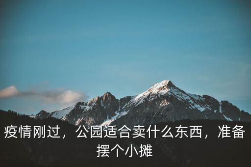 疫情剛過，公園適合賣什么東西，準(zhǔn)備擺個小攤