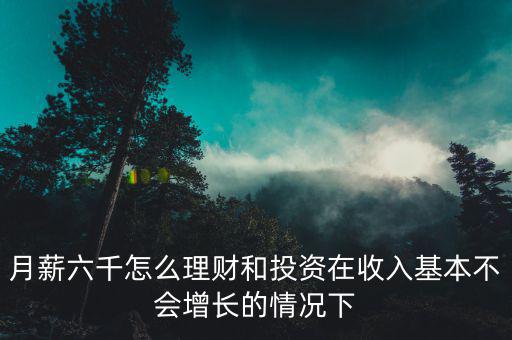 月薪六千怎么理財(cái)和投資在收入基本不會(huì)增長的情況下