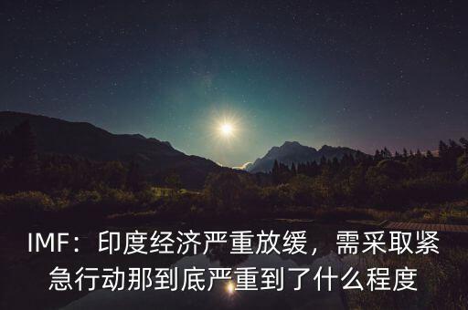 IMF：印度經(jīng)濟嚴重放緩，需采取緊急行動那到底嚴重到了什么程度