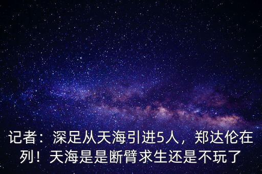 記者：深足從天海引進(jìn)5人，鄭達(dá)倫在列！天海是是斷臂求生還是不玩了