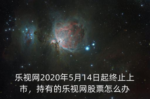 樂(lè)視網(wǎng)2020年5月14日起終止上市，持有的樂(lè)視網(wǎng)股票怎么辦