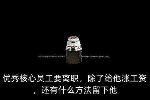 優(yōu)秀核心員工要離職，除了給他漲工資，還有什么方法留下他