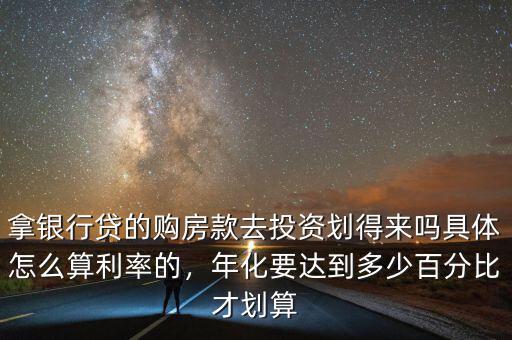 拿銀行貸的購房款去投資劃得來嗎具體怎么算利率的，年化要達到多少百分比才劃算