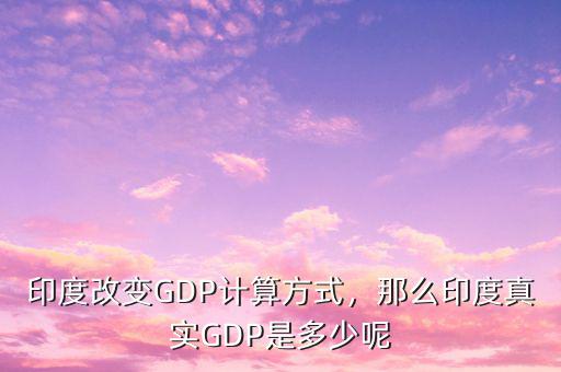 印度改變GDP計(jì)算方式，那么印度真實(shí)GDP是多少呢