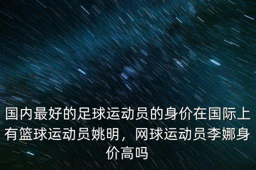 國(guó)內(nèi)最好的足球運(yùn)動(dòng)員的身價(jià)在國(guó)際上有籃球運(yùn)動(dòng)員姚明，網(wǎng)球運(yùn)動(dòng)員李娜身價(jià)高嗎