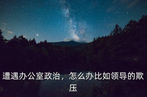 遭遇辦公室政治，怎么辦比如領(lǐng)導(dǎo)的欺壓