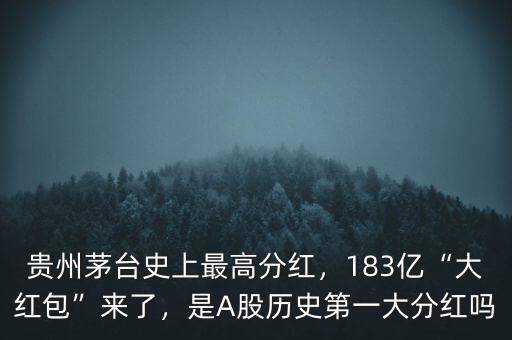 貴州茅臺(tái)史上最高分紅，183億“大紅包”來了，是A股歷史第一大分紅嗎