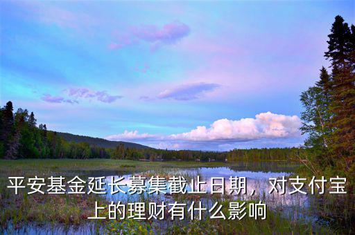 平安基金延長募集截止日期，對支付寶上的理財有什么影響