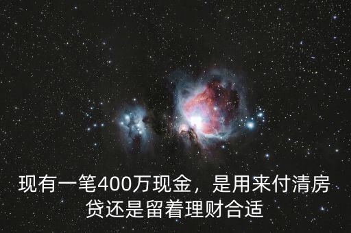 現(xiàn)有一筆400萬(wàn)現(xiàn)金，是用來(lái)付清房貸還是留著理財(cái)合適