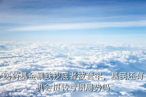 醫(yī)藥基金暴跌抄底者被套牢，基民還有機會扭轉虧損局勢嗎