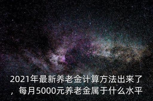 2021年最新養(yǎng)老金計(jì)算方法出來了，每月5000元養(yǎng)老金屬于什么水平