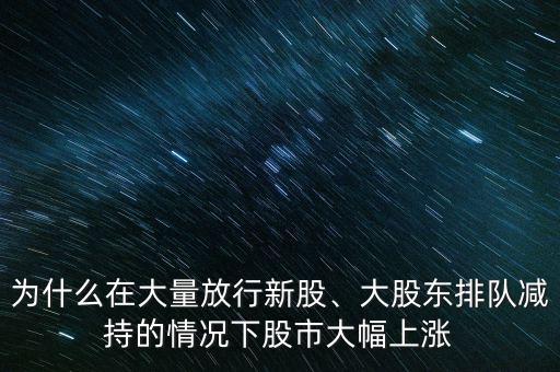 為什么在大量放行新股、大股東排隊(duì)減持的情況下股市大幅上漲