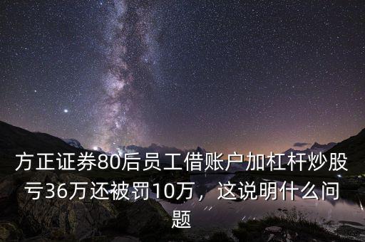 方正證券80后員工借賬戶加杠桿炒股虧36萬還被罰10萬，這說明什么問題