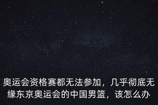 奧運會資格賽都無法參加，幾乎徹底無緣東京奧運會的中國男籃，該怎么辦