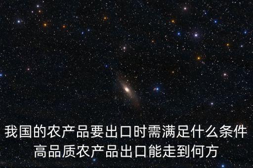 我國的農(nóng)產(chǎn)品要出口時(shí)需滿足什么條件高品質(zhì)農(nóng)產(chǎn)品出口能走到何方