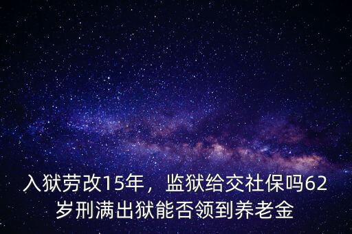 入獄勞改15年，監(jiān)獄給交社保嗎62歲刑滿出獄能否領到養(yǎng)老金