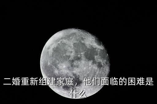 二婚重新組建家庭，他們面臨的困難是什么