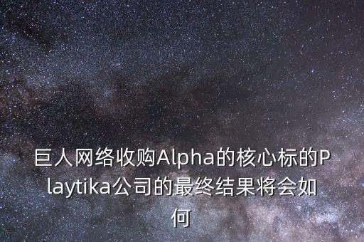 巨人網(wǎng)絡(luò)收購(gòu)Alpha的核心標(biāo)的Playtika公司的最終結(jié)果將會(huì)如何