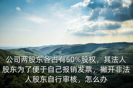 公司兩股東各占有50%股權(quán)，其法人股東為了便于自己報銷發(fā)票，撇開非法人股東自行審核，怎么辦