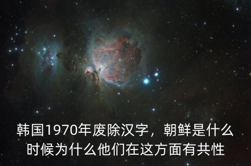 韓國(guó)1970年廢除漢字，朝鮮是什么時(shí)候?yàn)槭裁此麄冊(cè)谶@方面有共性