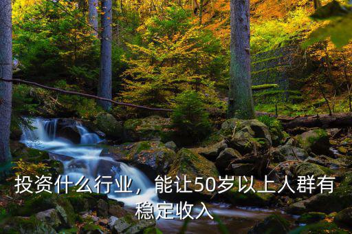 投資什么行業(yè)，能讓50歲以上人群有穩(wěn)定收入