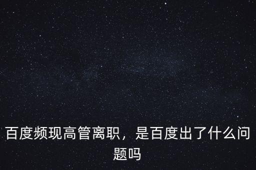 百度頻現(xiàn)高管離職，是百度出了什么問題嗎